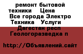 ремонт бытовой техники  › Цена ­ 500 - Все города Электро-Техника » Услуги   . Дагестан респ.,Геологоразведка п.